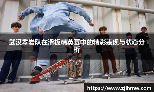 武汉攀岩队在滑板精英赛中的精彩表现与状态分析