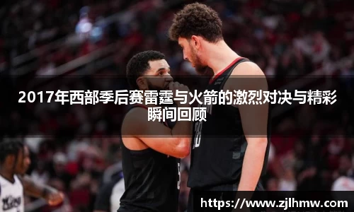 2017年西部季后赛雷霆与火箭的激烈对决与精彩瞬间回顾