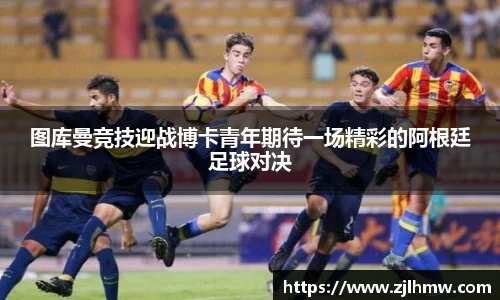 图库曼竞技迎战博卡青年期待一场精彩的阿根廷足球对决